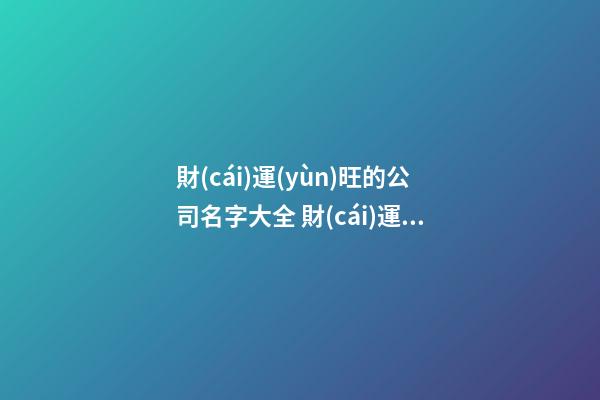 財(cái)運(yùn)旺的公司名字大全 財(cái)運(yùn)比較旺的公司名字參考-第1張-公司起名-玄機(jī)派